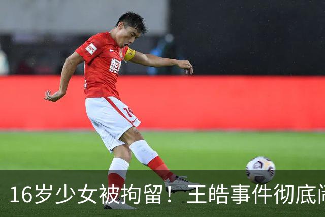 16岁少女被拘留！王皓事件彻底闹大：体育饭圈的底线，终于被法律焊死了